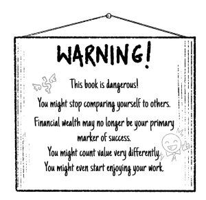 Warning banner on back cover of the book. It says: "This book is dangerous! You might stop comparing yourself to others. Financial wealth may no longer be your primary marker of success. You might count value very differently. You might even start enjoying your work."